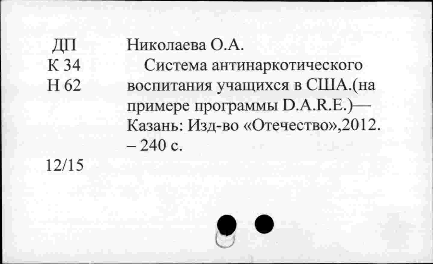 ﻿ДП
К 34
Н 62
Николаева О. А.
Система антинаркотического воспитания учащихся в США.(на примере программы В.А.К.Е.)— Казань: Изд-во «Отечество»,2012. - 240 с.
12/15